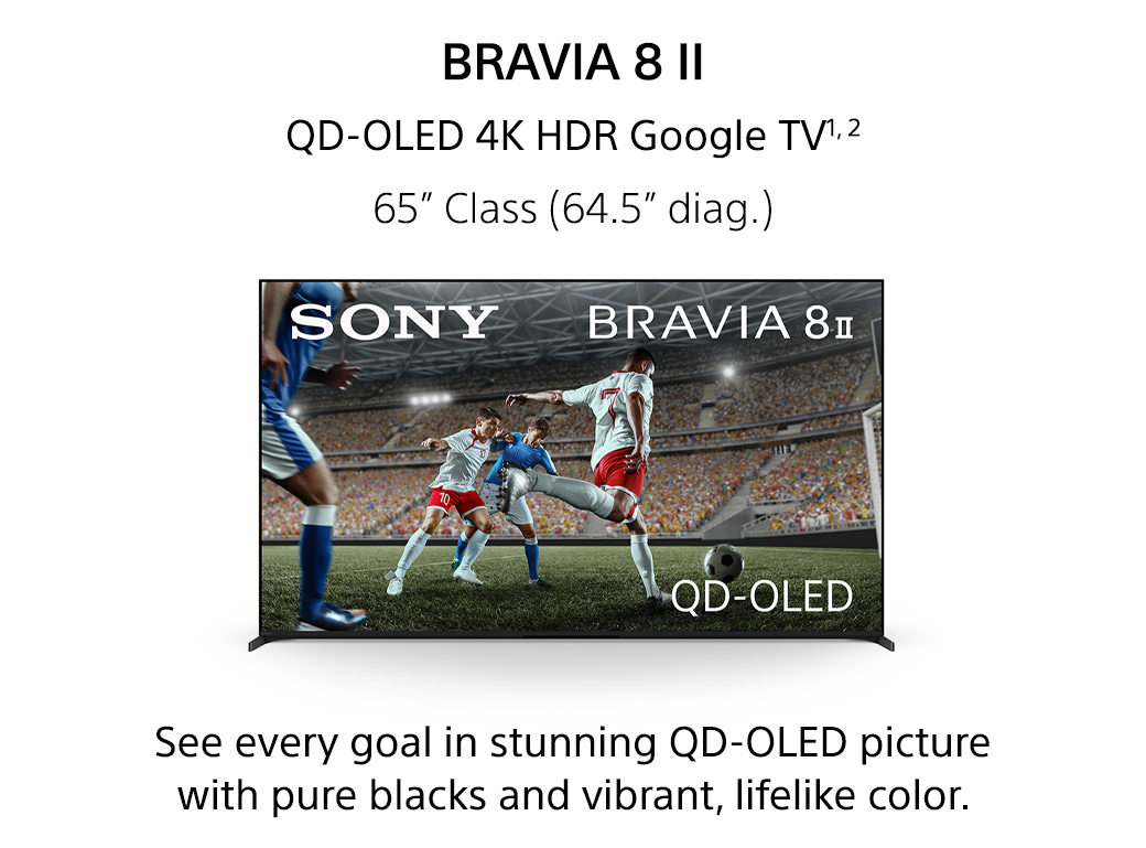 Bravia 8 II | QD-OLED 4K HDR Google TV1,2 65inch Class (64.5inch diag.) See every goal in stunning QD-OLED picture with pure blacks and vibrant, lifelike color.