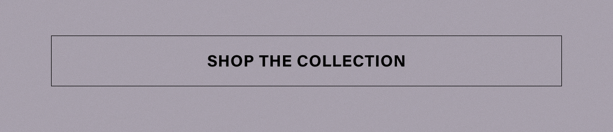 SHOP THE COLLECTION