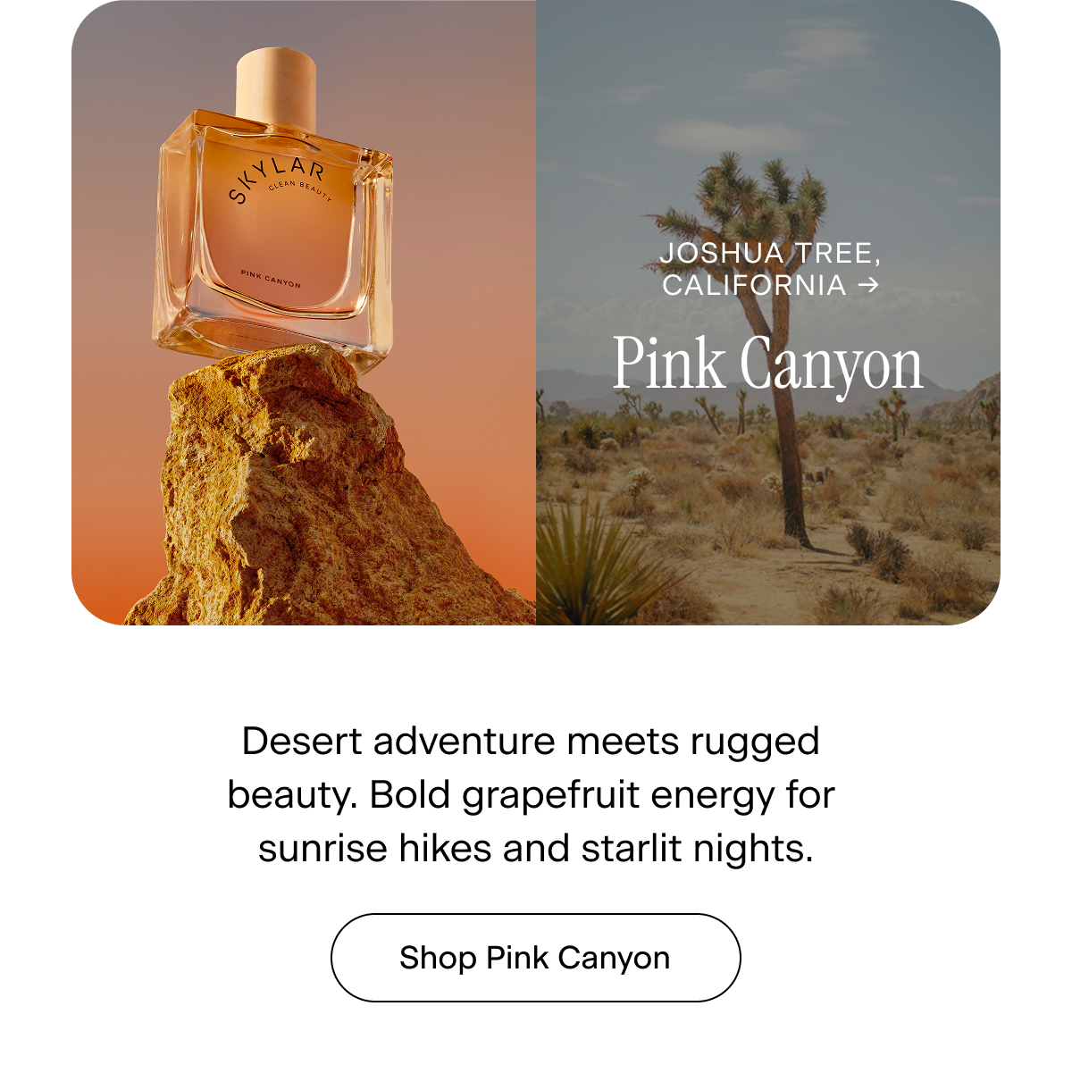 Joshua Tree, California → Pink Canyon. Desert adventure meets rugged beauty. Bold grapefruit energy for sunrise hikes and starlit nights. Shop Pink Canyon