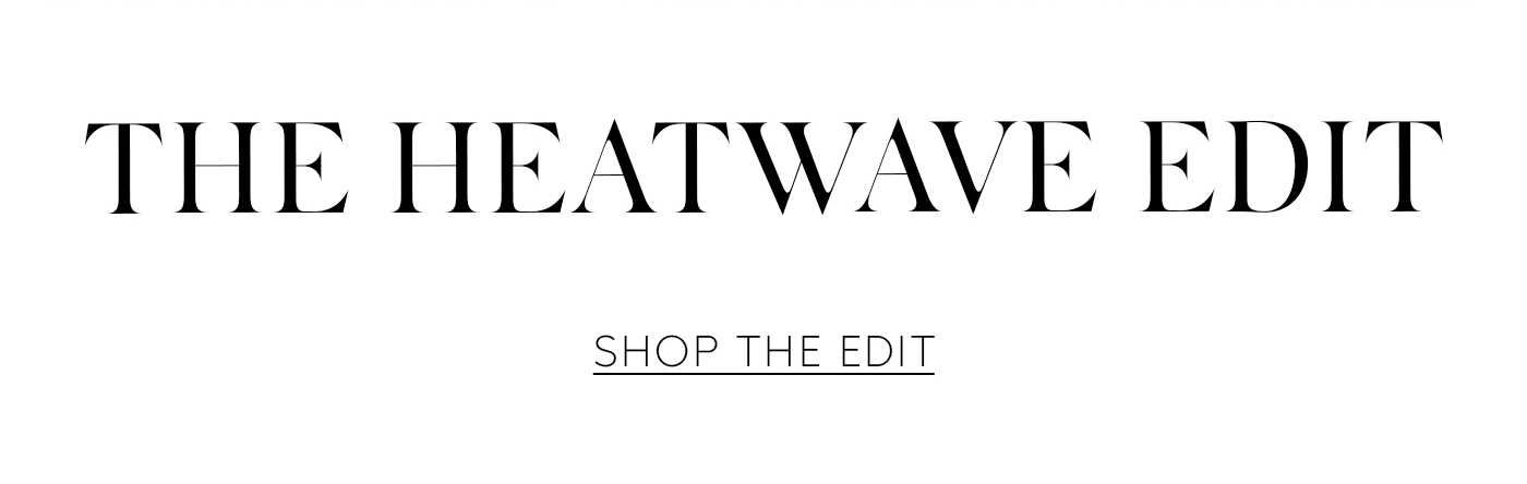 The Heatwave Edit  SHOP THE EDIT