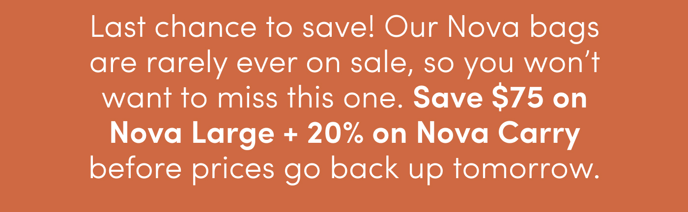 Last chance to save! Our Nova bags are rarely ever on sale, so you won’t want to miss this one. Save $75 on Nova Large + 20% on Nova Carry before prices go back up tomorrow. 