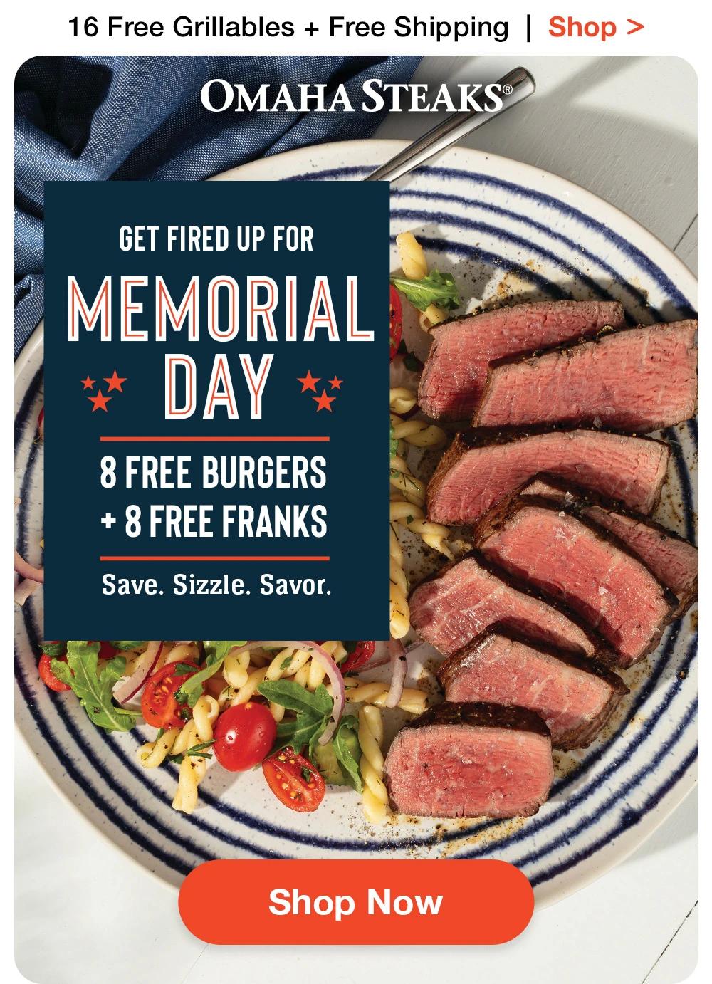 16 Free Grillables + Free Shipping  |  Shop >  OMAHA STEAKS® | GET FIRED UP FOR MEMORIAL DAY | 8 FREE BURGERS + 8 FREE FRANKS | SAVE. SIZZLE. SAVOR. || SHOP NOW