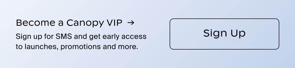 Become a Canopy VIP →| Sign up for SMS and get early access to launches, promotions and more. | Sign Up