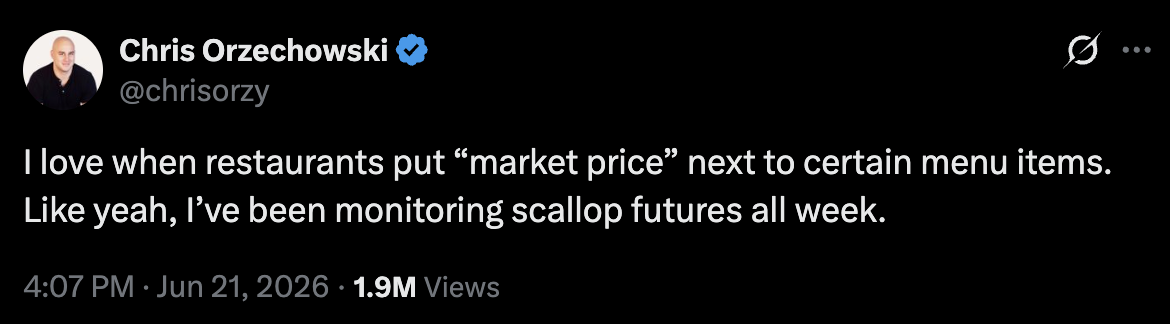 I love when restaurants put “market price” next to certain menu items. Like yeah, I’ve been monitoring scallop futures all week.