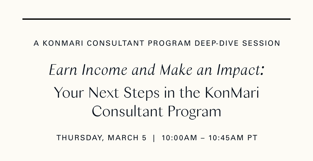 A KonMari Consultant Program Deep-Dive Session / Earn Income and Make an Impact: Your Next Steps in the KonMari Consultant Program (Thursday, March 5 | 10:00 am - 10:45 am PT)