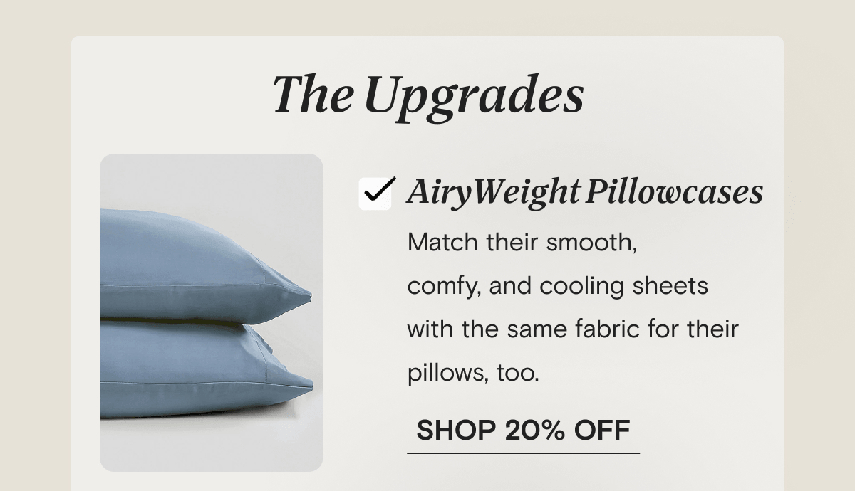 The Upgrades | AiryWeight Pillowcases Match their smooth,  comfy, and cooling sheets with the same fabric for their pillows, too. | SHOP 20% OFF