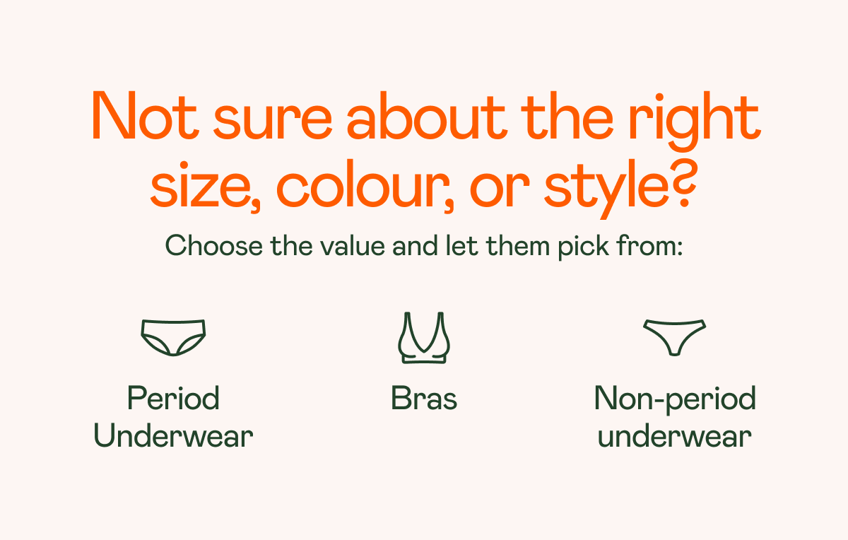 Not sure about the right size, colour, or style? Choose the value and let them pick from: Period Underwear, Bras, Non-period underwear