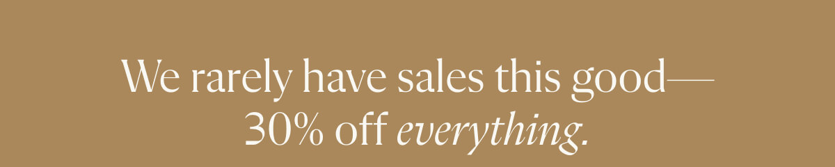 We rarely have sales this good — 30% off everything!