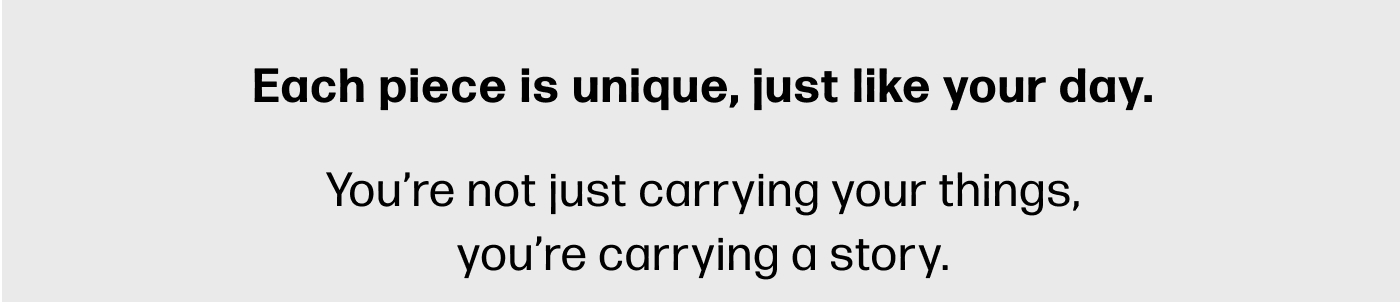 Each piece is unique, just like your day.  You’re not just carrying your things, you’re carrying a story.