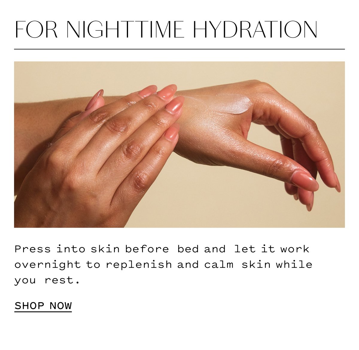 FOR NIGHTTIME HYDRATION Press into skin before bed and let it work overnight to replenish and calm skin while you rest. SHOP NOW 