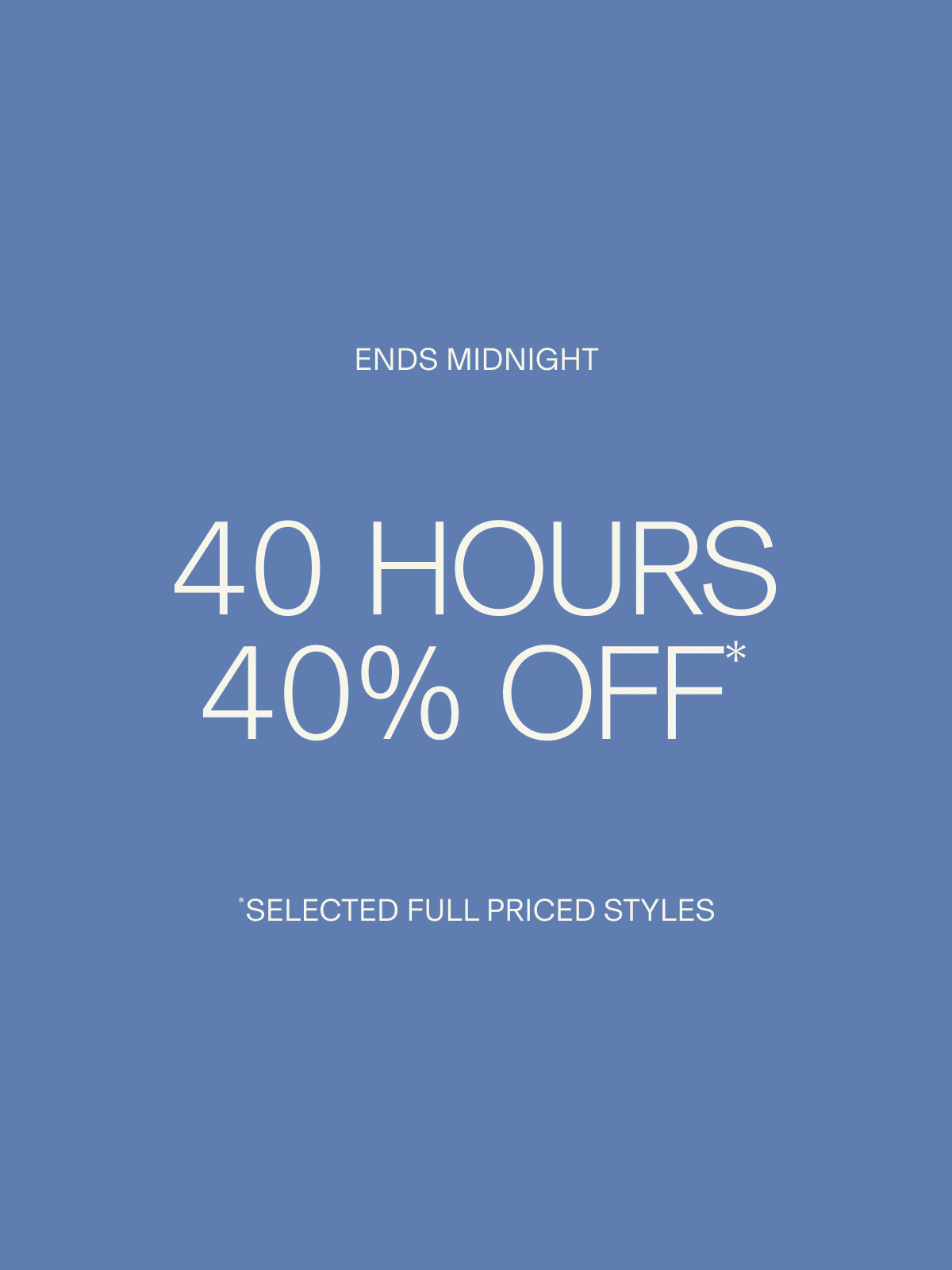 ENDS MIDNIGHT | 40 HOURS 40% OFF* | *SELECTED FULL PRICED STYLES