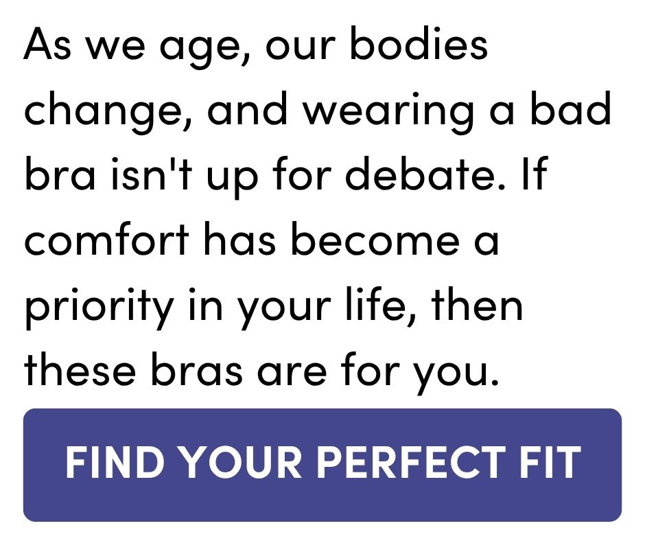 As we age, our bodies change, and wearing a bad bra isn't up for debate. If comfort has become a priority in your life, then these bras are for you. FIND OUT HOW