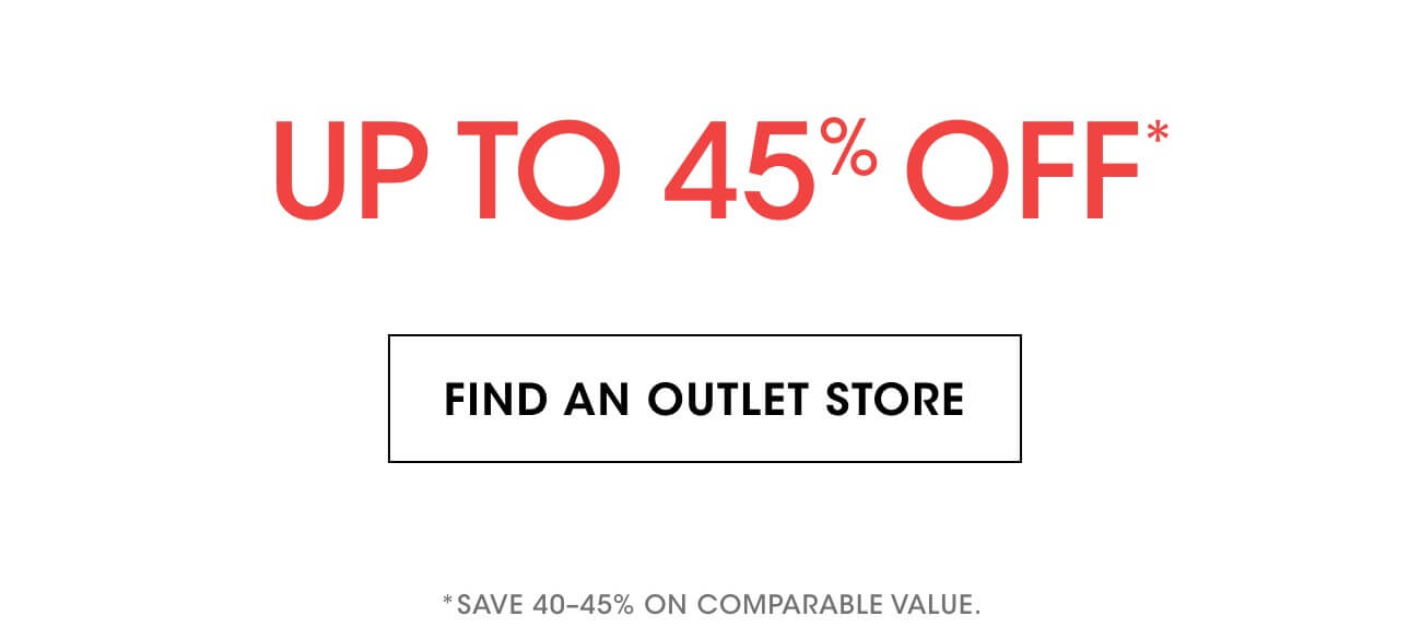 UP TO 45% OFF* | FIND AN OUTLET STORE | *SAVE 40-45% ON COMPARABLE VALUE