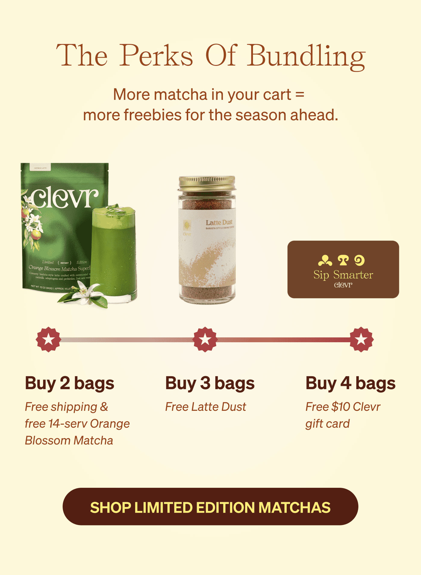 The Perks of Bundling More matcha in your cart =  more freebies for the season ahead. SHOP LIMITED EDITION MATCHAS 