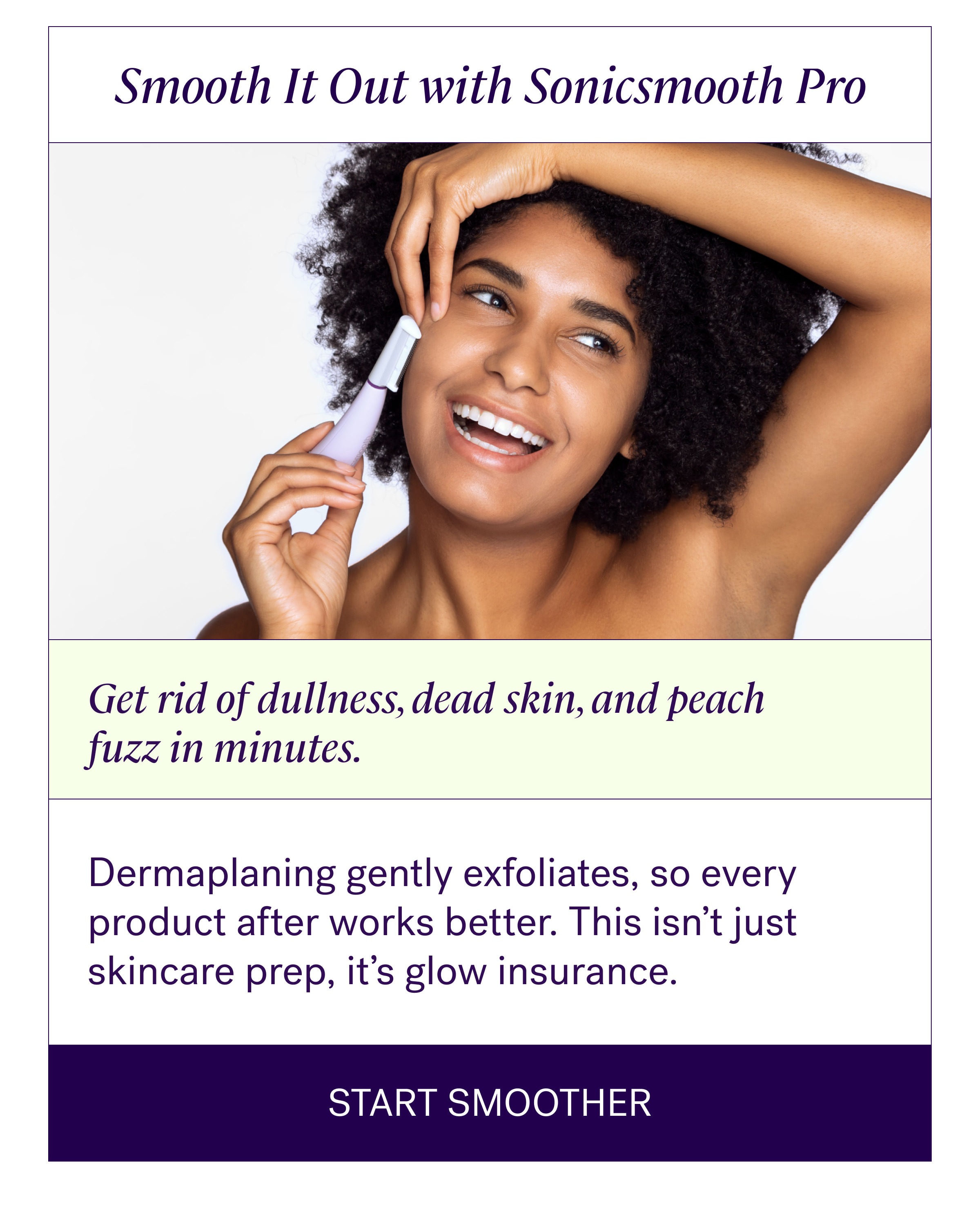 Smooth It Out with Sonicsmooth Pro Get rid of dullness, dead skin, and peach fuzz in minutes. Dermaplaning gently exfoliates, so every product after works better. This isn’t just skincare prep, it’s glow insurance. Start Smoother