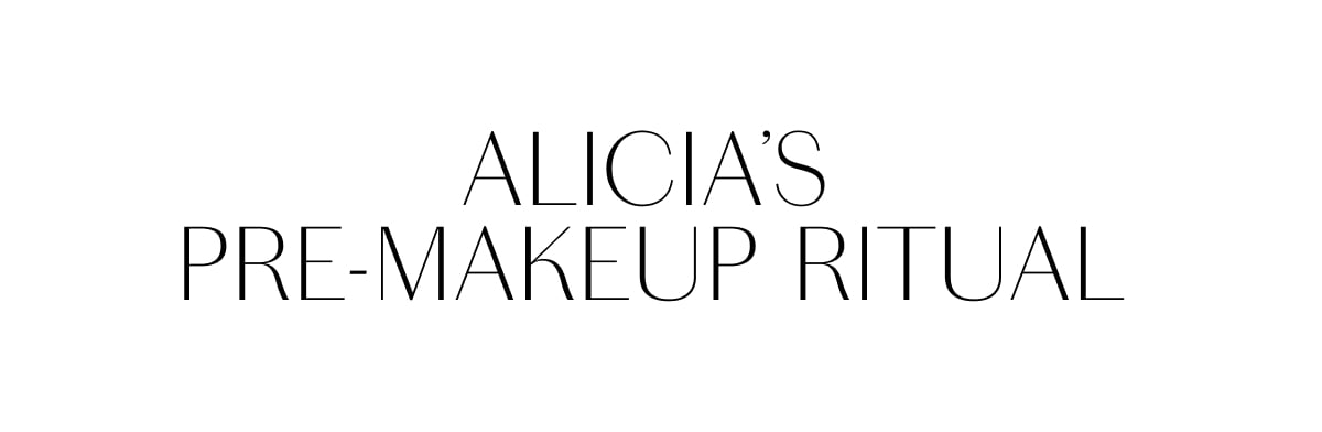 ALICIA'S PRE-MAKEUP RITUAL