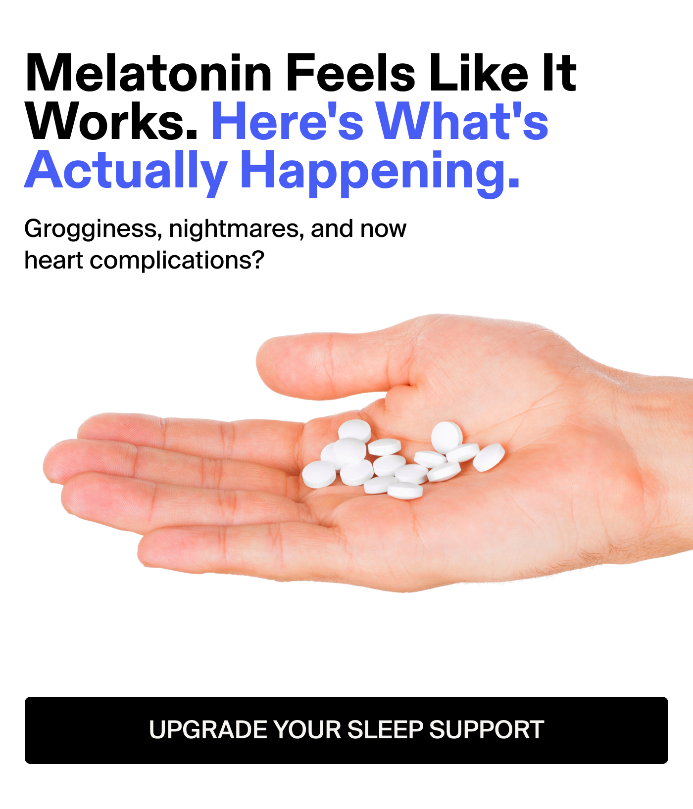 Melatonin Feels Like It Works. Here's What's Actually Happening. Grogginess, nightmares, and now heart complications?  CTA: SHOP MELATONIN-FREE SLEEP