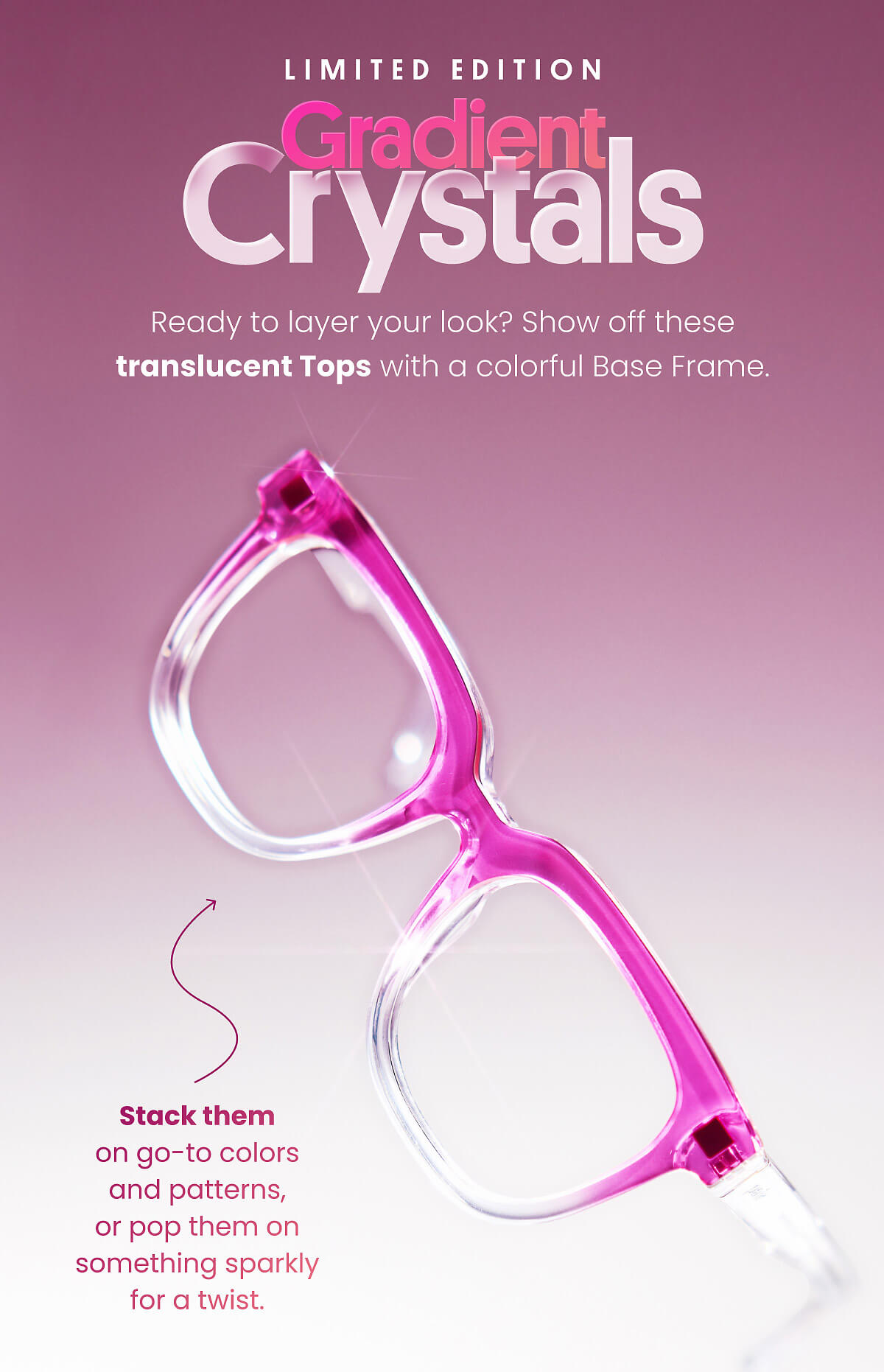 Limited Edition | Gradient Crystals | Ready to layer your look? Show off these translucent Tops with a colorful Base Frame.