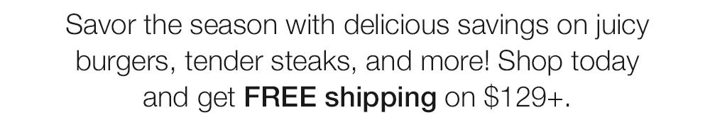 Savor the season with delicious savings on juicy burgers, tender steaks, and more! Shop today and get FREE shipping on $129+.