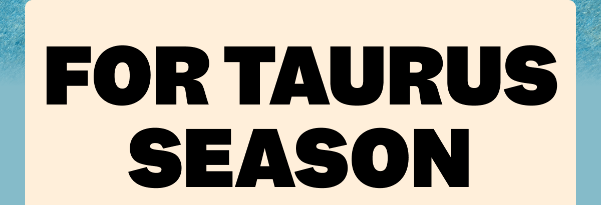 FOR TAURUS SEASON