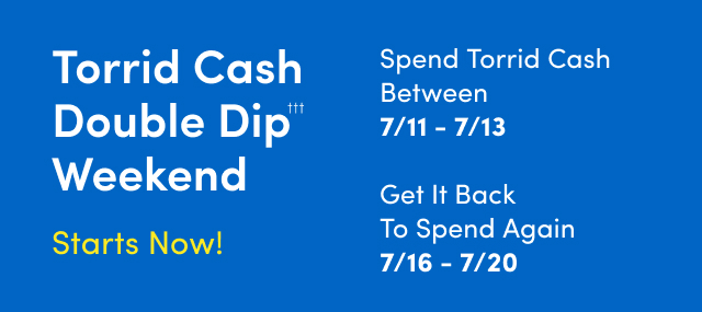 Torrid Cash Double Dip††† Weekend | Starts Now! | Spend Torrid Cash Between 7/11 - 7/13 | Get It Back To Spend Again 7/16 - 7/20
