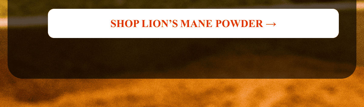 SHOP LION’S MANE POWDER →