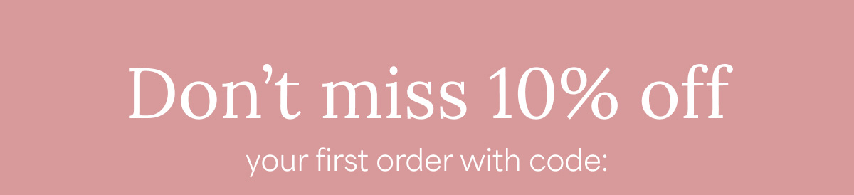 Don't miss 10% off your first order with code: