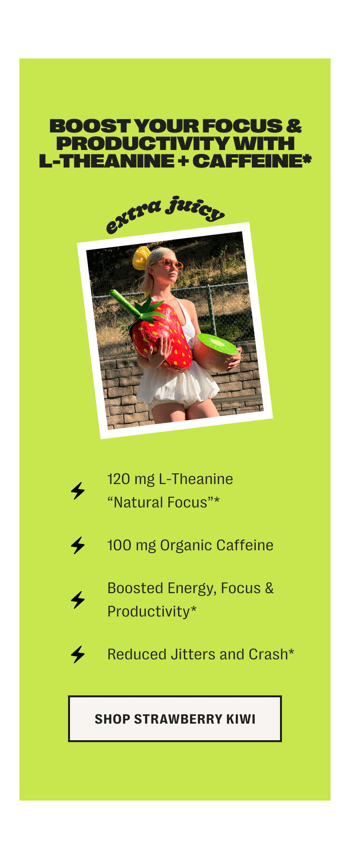 boost your focus & productivity with l-theanine + caffeine* - 120 mg l-theanine natural focus* /// 100 mg organic caffeine /// boosted energy, focus & productivity* /// reduced jitters and crash* - shop strawberry kiwi