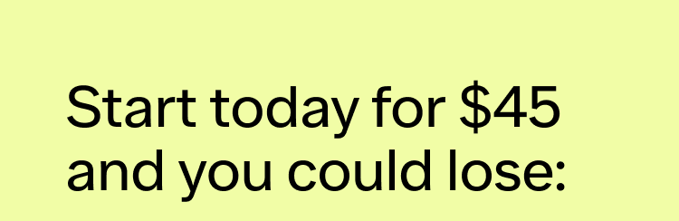 Start today for $45 and you could lose: