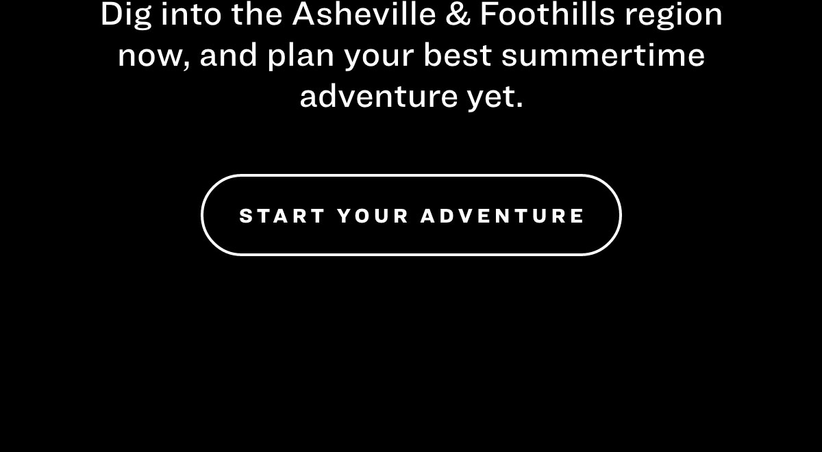 Dig into the Asheville & Foothills region now, and plan your best summertime adventure yet. Start Your Adventure