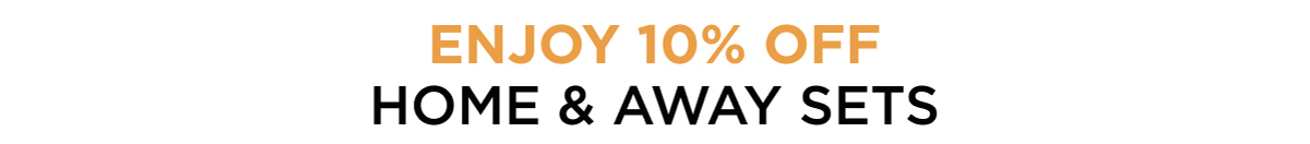 ENJOY 10% OFF HOME & AWAY SETS