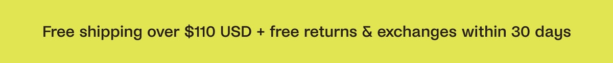 Free Shipping over $110 USD + free returns & exchanges within 30 days