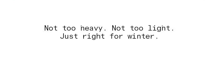 Not too heavy. Not too light. Just right for winter.