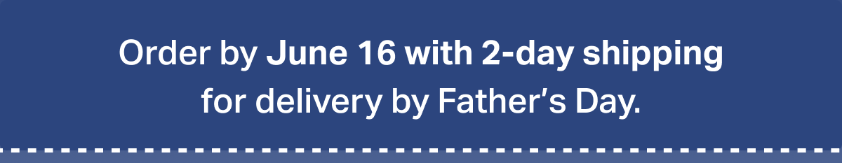 Order by June 16 with 2-day shipping for delivery by Father’s Day.