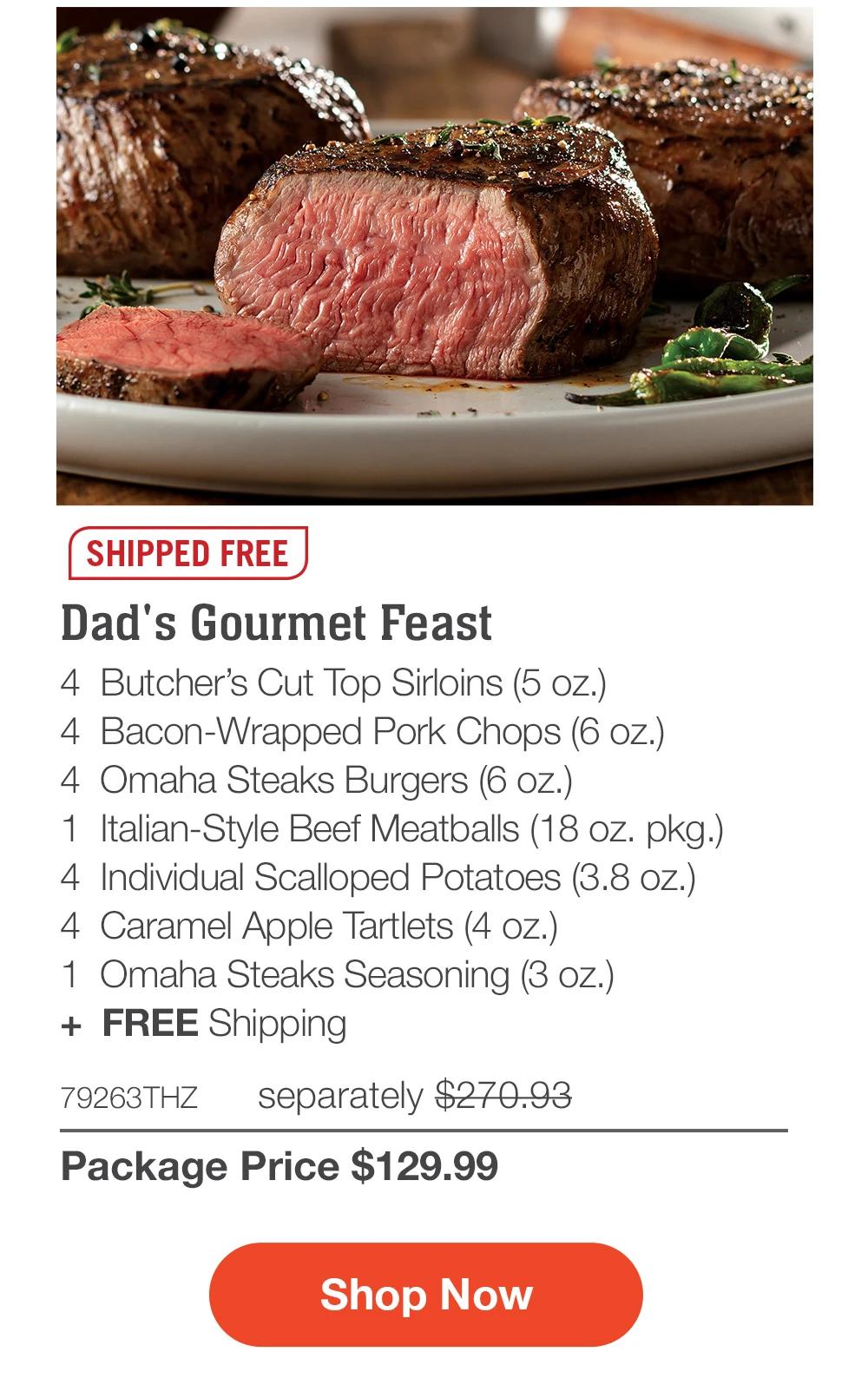 SHIPPED FREE | Dad's Gourmet Feast - 4 Butcher's Cut Top Sirloins (5 oz.) - 4 Bacon-Wrapped Pork Chops (6 oz.) - 4 Omaha Steaks Burgers (6 oz.) - 1 Italian-Style Beef Meatballs (18 oz. pkg.) - 4 Individual Scalloped Potatoes (3.8 oz.) - 4 Caramel Apple Tartlets (4 oz.) - 1 Omaha Steaks Seasoning (3 oz.) + FREE Shipping - 79263THZ separately $270.93 | Package Price $129.99 || Shop Now