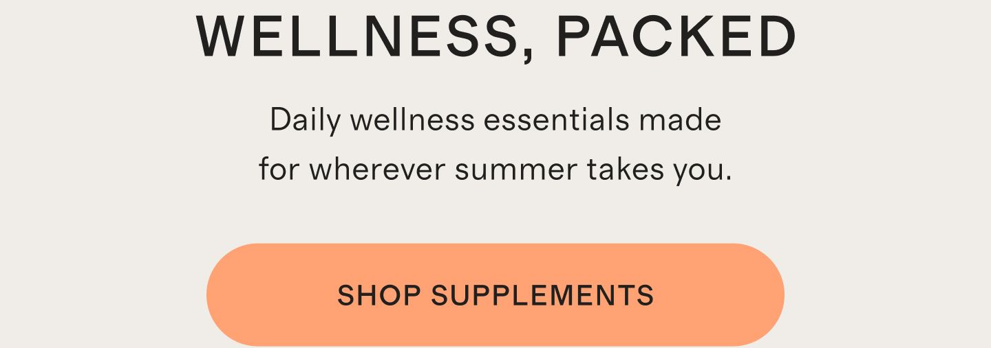 WELLNESS, PACKED | Daily wellness essentials made for wherever summer takes you. | SHOP SUPPLEMENTS