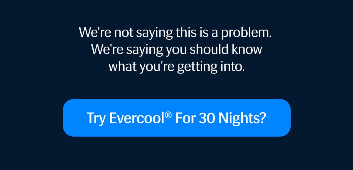 We're not saying this is a problem. | We're saying you should know what you're getting into. | Try Evercool® for 30 Nights?