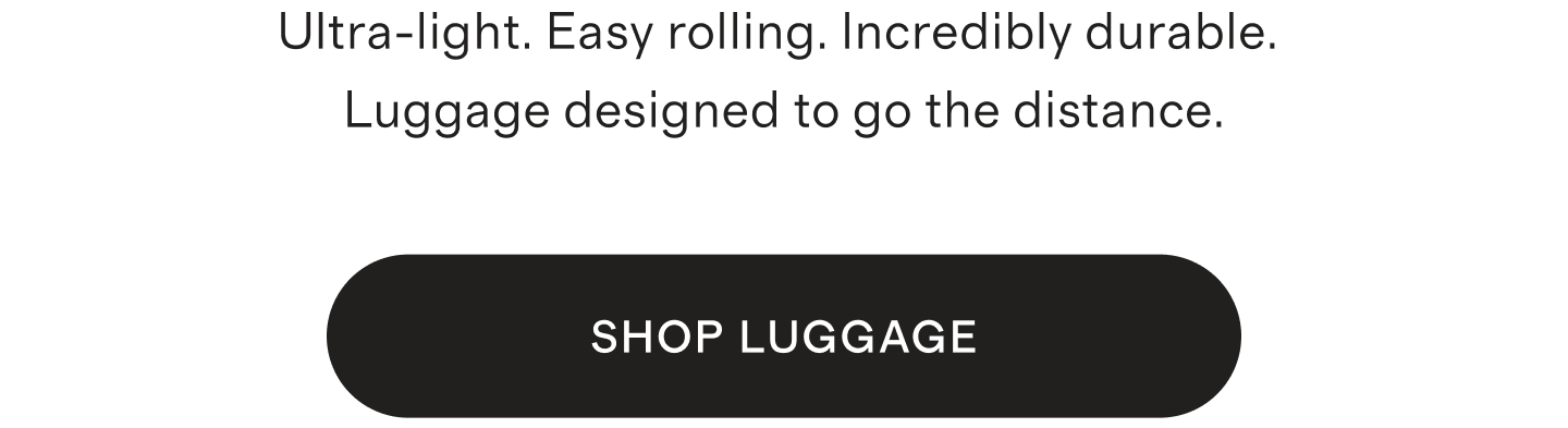 Ultra-light. Easy rolling. Incredibly durable. Luggage designed to go the distance.