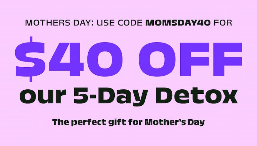 Mothers day: Use code momsday40&nbsp;for $40 OFF our 5-Day Detox The perfect gift for Mother’s Day