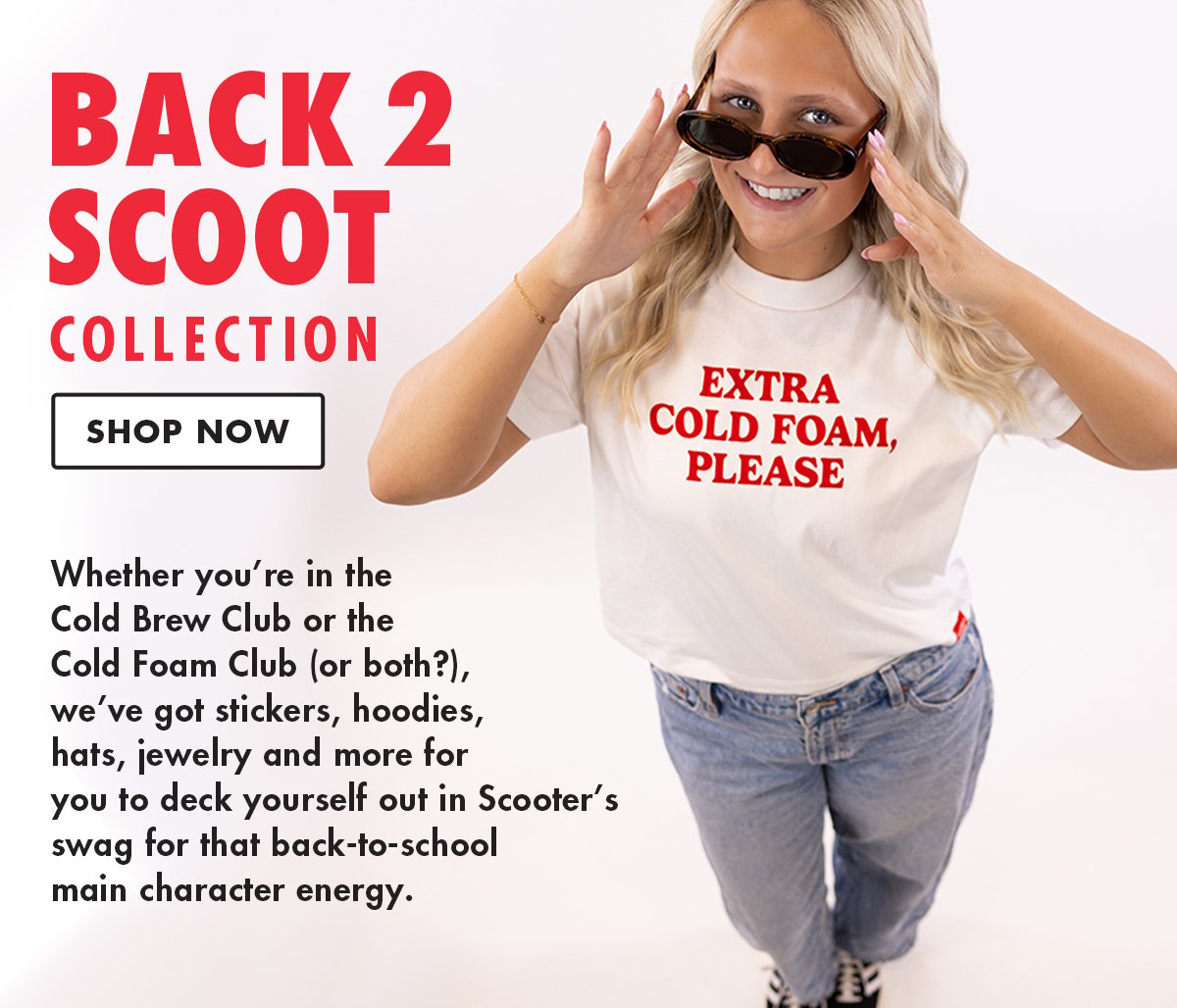 Whether you're in the Cold Brew Club or the Cold Foam Club (or both?), we've got stickers, hoodies, hats, jewelry and more for you to deck yourself out in Scooter's swag for that back-to-school main character energy. Shop Now