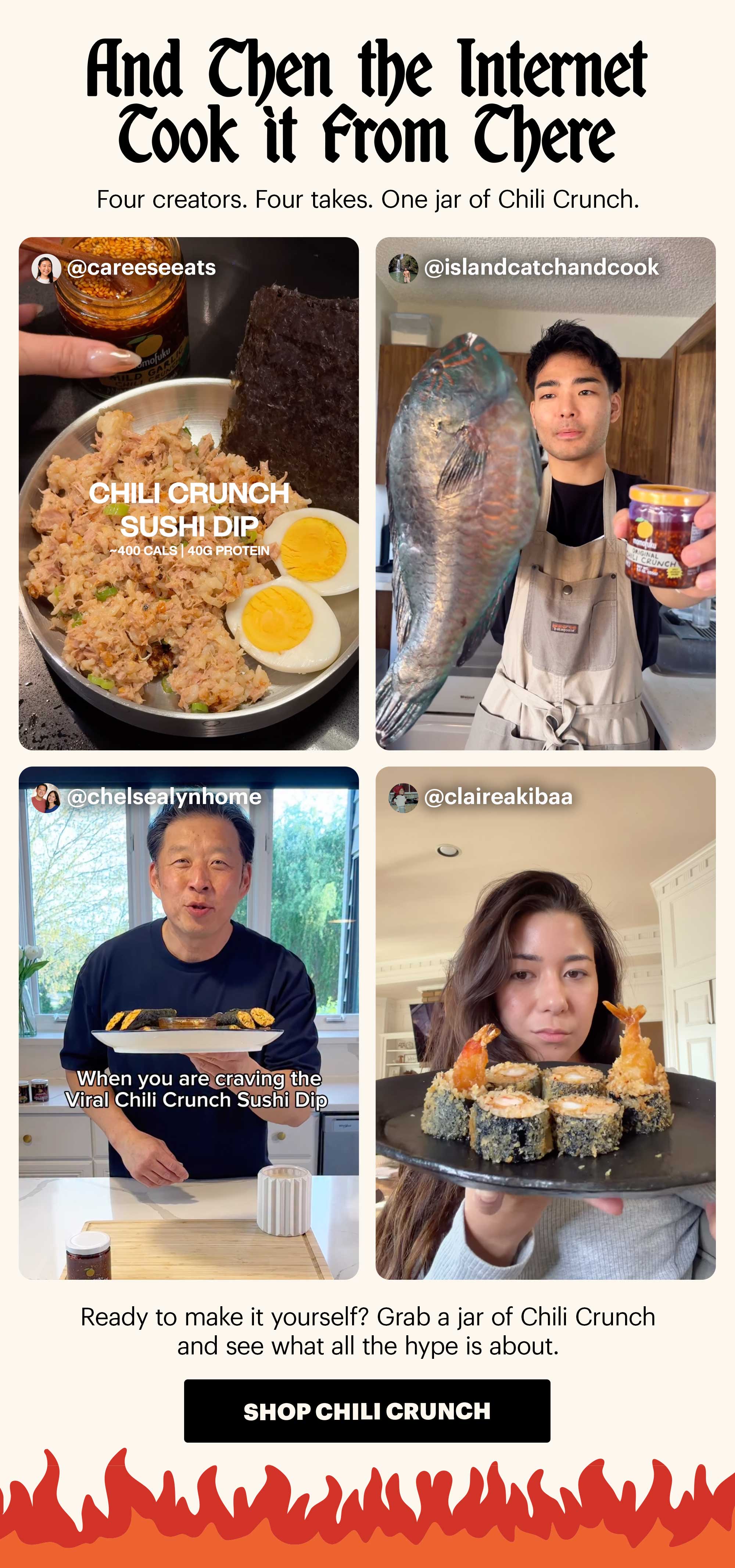 Header: The internet is obsessed. And honestly, same. Sub-header: You may have seen it all over your feed lately. Our Chili Crunch Sushi Dip is viral — and we’ve loved seeing people putting their own spin on it. CTA: SHOP CHILI CRUNCH