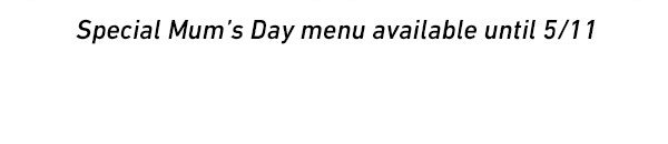 Special Mum’s Day menu available until 5/11