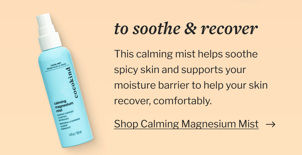 To soothe & recover | This calming mist helps soothe spicy skin and supports your moisture barrier to help your skin recover, comfortably. | Shop Calming Magnesium Mist