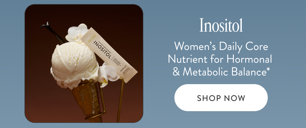 Inositol Women’s Daily Core Nutrient for Hormonal  & Metabolic Balance* SHOP NOW