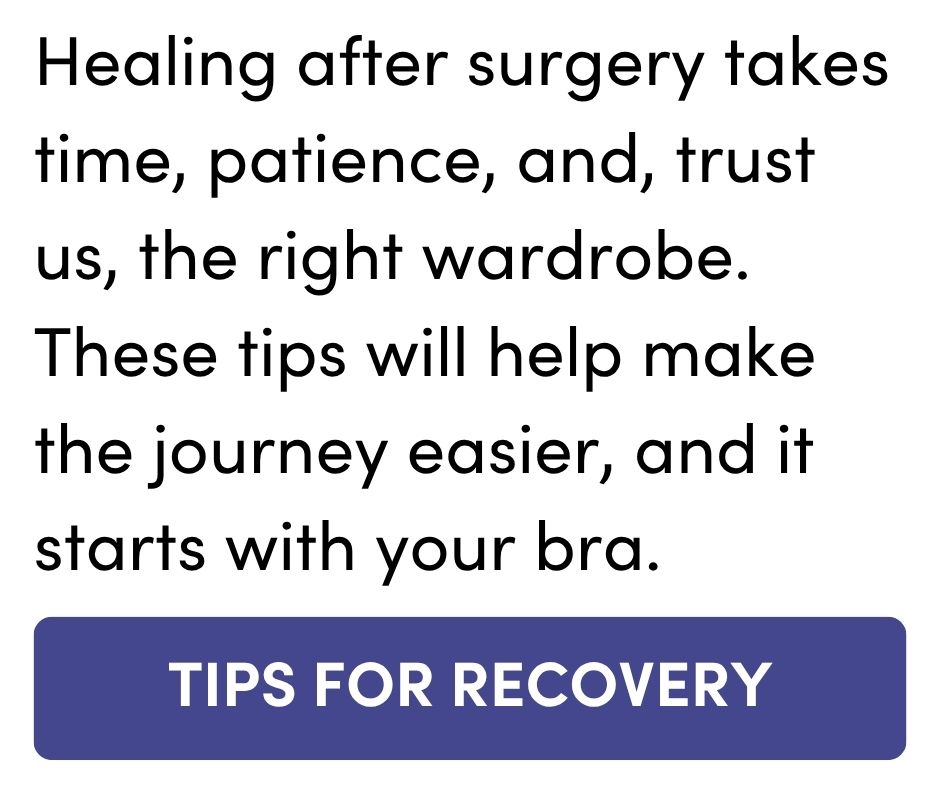 Healing after surgery takes time, patience, and, trust us, the right wardrobe. These tips will help make the journey easier, and it starts with your bra. TIPS FOR RECOVERY