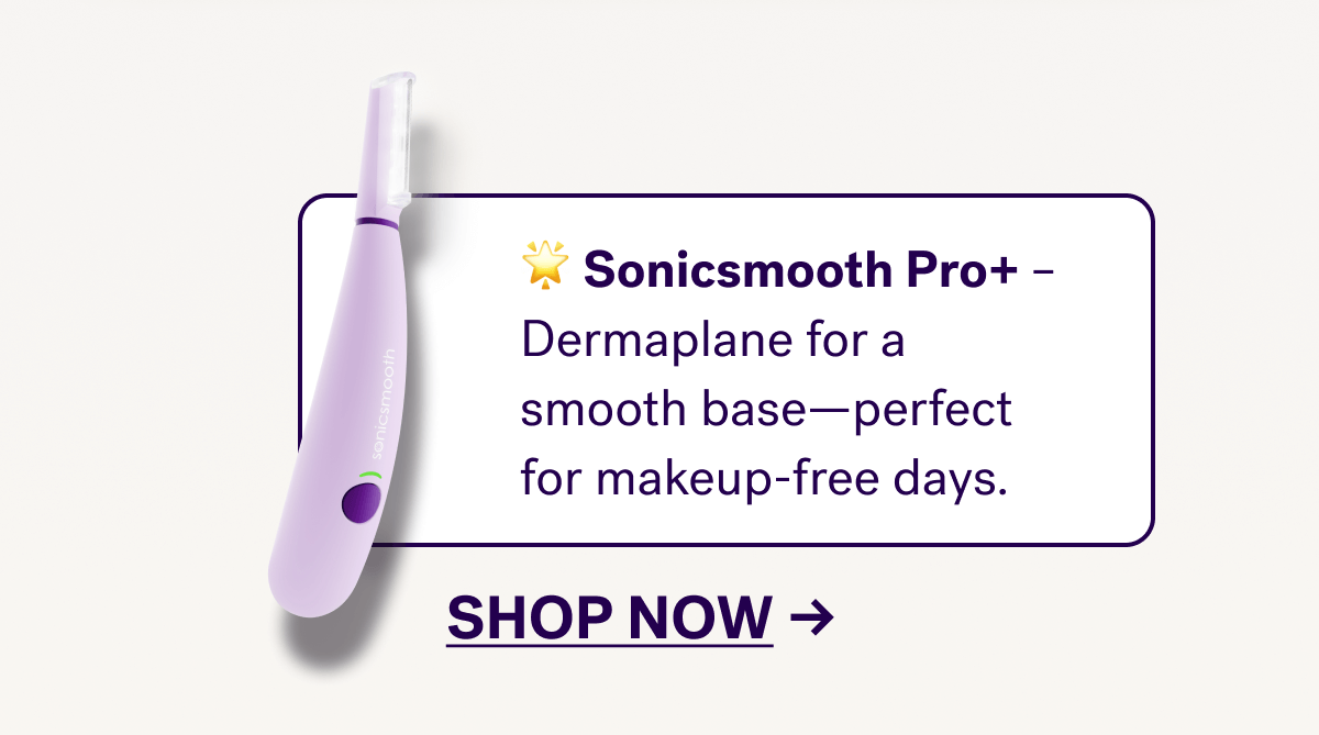🌟&nbsp;Sonicsmooth Pro+&nbsp;– Dermaplane for a smooth base—perfect for makeup-free days.