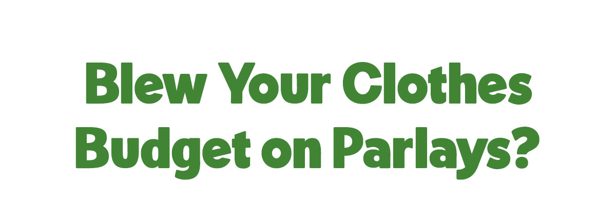 Blew your clothes budget on parlays?