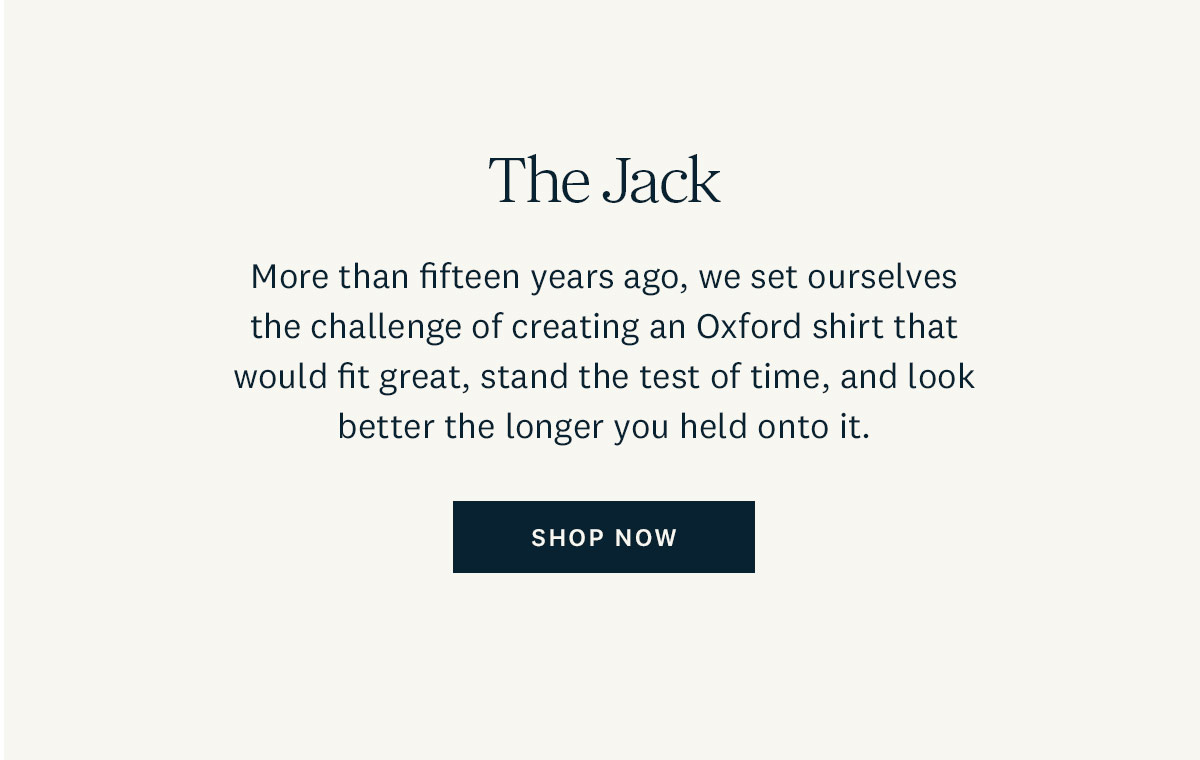 More than fifteen years ago, we set ourselves the challenge of creating an Oxford shirt that would fit great, stand the test of time, and look better the longer you held onto it.