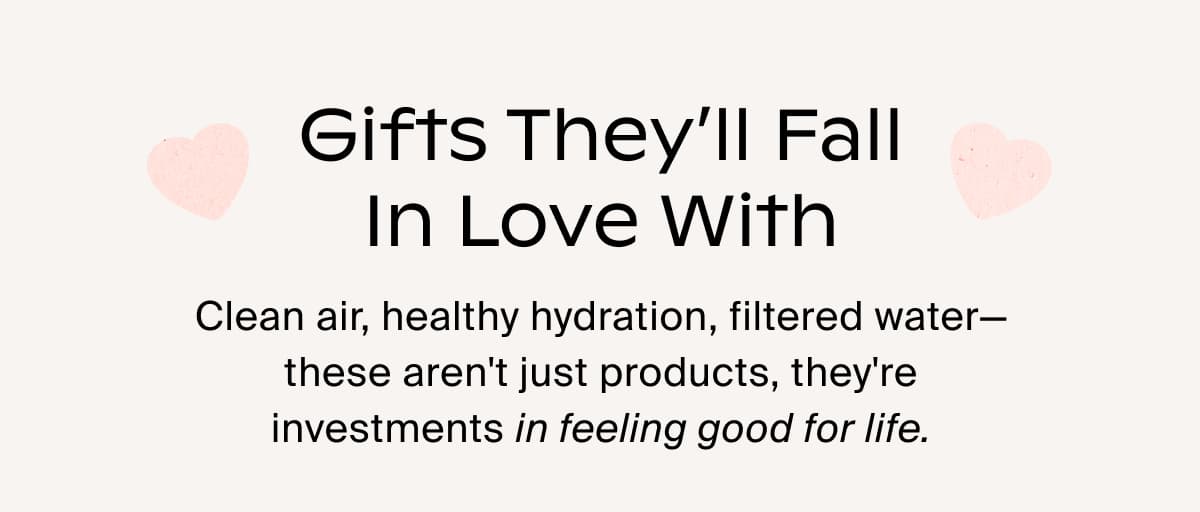 Gifts they’ll fall in love with | Clean air, healthy hydration, filtered water—these aren't just products, they're investments in feeling good for life.