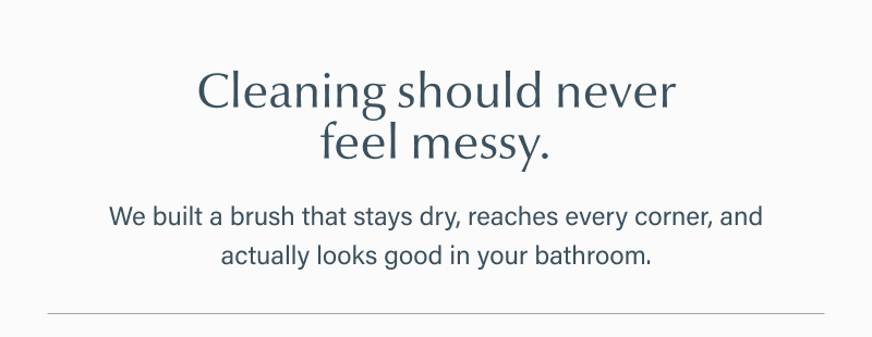 Text reads “Cleaning should never feel messy. We built a brush that stays dry, reaches every corner, and actually looks good in your bathroom.”